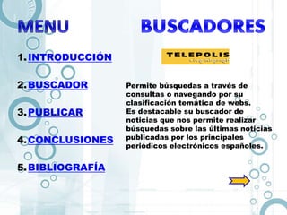 1.INTRODUCCIÓN
2.BUSCADOR
3.PUBLICAR
4.CONCLUSIONES
5.BIBLIOGRAFÍA
Permite búsquedas a través de
consultas o navegando por su
clasificación temática de webs.
Es destacable su buscador de
noticias que nos permite realizar
búsquedas sobre las últimas noticias
publicadas por los principales
periódicos electrónicos españoles.
 