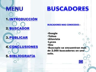 1.INTRODUCCIÓN
2.BUSCADOR
3.PUBLICAR
4.CONCLUSIONES
5.BIBLIOGRAFÍA
•Google
•Yahoo
•Altavista
•Lycos
•Ozu
•Buscopio se encuentran mas
de 2.000 buscadores en uno
solo.
 