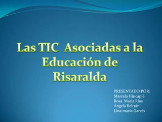 Las TIC  Asociadas a la Educación de Risaralda PRESENTADO POR: Marcela Hincapié Rosa  María Ríos Ángela Beltrán Lina maría Garcés 