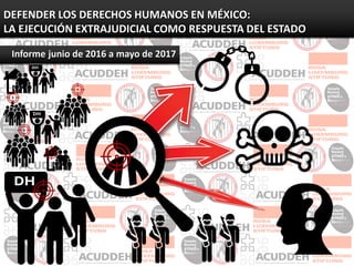 DEFENDER LOS DERECHOS HUMANOS EN MÉXICO:
LA EJECUCIÓN EXTRAJUDICIAL COMO RESPUESTA DEL ESTADO
Informe junio de 2016 a mayo de 2017
 