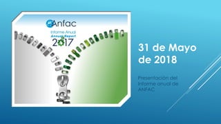 31 de Mayo
de 2018
Presentación del
Informe anual de
ANFAC
 