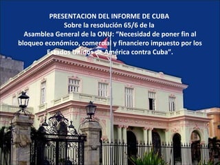PRESENTACION DEL INFORME DE CUBA  Sobre la resolución 65/6 de la  Asamblea General de la ONU: “Necesidad de poner fin al bloqueo económico, comercial y financiero impuesto por los Estados Unidos de América contra Cuba”.   