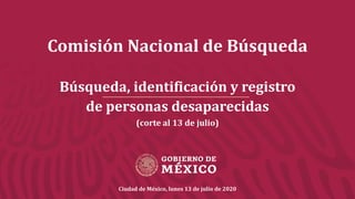 Comisión Nacional de Búsqueda
Búsqueda, identificación y registro
de personas desaparecidas
(corte al 13 de julio)
Ciudad de México, lunes 13 de julio de 2020
 
