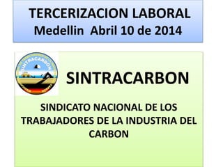 TERCERIZACION LABORAL
Medellin Abril 10 de 2014
SINTRACARBON
SINDICATO NACIONAL DE LOS
TRABAJADORES DE LA INDUSTRIA DEL
CARBON
 