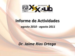 Informe de Actividades
  agosto 2010 ‐ agosto 2011




 Dr. Jaime Ríos Ortega
 