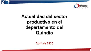 Actualidad del sector
productivo en el
departamento del
Quindío
Abril de 2020
 
