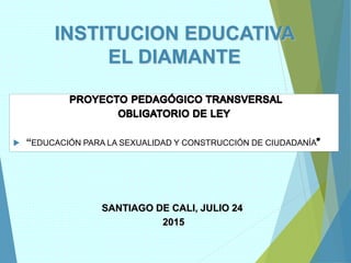 INSTITUCION EDUCATIVA
EL DIAMANTE
 “EDUCACIÓN PARA LA SEXUALIDAD Y CONSTRUCCIÓN DE CIUDADANÍA
SANTIAGO DE CALI, JULIO 24
2015
 