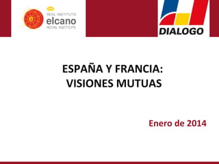 ESPAÑA Y FRANCIA:
VISIONES MUTUAS
Enero de 2014

 