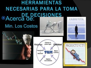 HERRAMIENTAS
 NECESARIAS PARA LA TOMA
      DE DECISIONES
Acerca   de:
 Min. Los Costos


              Mejoras   Calidad
 