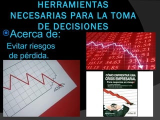 HERRAMIENTAS
 NECESARIAS PARA LA TOMA
      DE DECISIONES
Acerca    de:
Evitar riesgos
de pérdida.
 