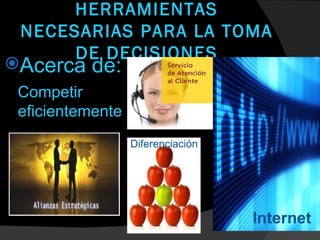HERRAMIENTAS
 NECESARIAS PARA LA TOMA
      DE DECISIONES
Acerca   de:
 Competir
 eficientemente
                  Diferenciación




                                   Internet
 