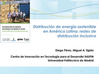 Diego Pérez, Miguel A. Egido
Centro de Innovación en Tecnología para el Desarrollo itdUPM
Universidad Politécnica de Madrid
Distribución de energía sostenible
en América Latina: redes de
distribución inclusiva
1
 