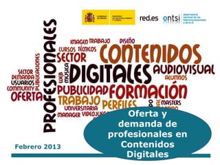 Febrero 2013
Oferta y
demanda de
profesionales en
Contenidos
Digitales
 