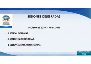DICIEMBRE 2010 - ABRIL 2011

1 SESION SOLEMNE.

6 SESIONES ORDINARIAS.

8 SESIONES EXTRAORDINARIAS.

                                              FRACCION
                                                 PAN 22
 