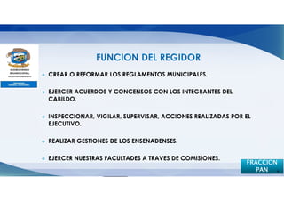 CREAR O REFORMAR LOS REGLAMENTOS MUNICIPALES.

EJERCER ACUERDOS Y CONCENSOS CON LOS INTEGRANTES DEL
CABILDO.

INSPECCIONAR, VIGILAR, SUPERVISAR, ACCIONES REALIZADAS POR EL
EJECUTIVO.

REALIZAR GESTIONES DE LOS ENSENADENSES.

EJERCER NUESTRAS FACULTADES A TRAVES DE COMISIONES.
                                                           FRACCION
                                                              PAN 4
 