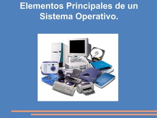 Elementos Principales de un
    Sistema Operativo.
 