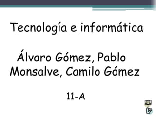 Tecnología e informática

 Álvaro Gómez, Pablo
Monsalve, Camilo Gómez

          11-A
 
