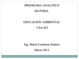 PROGRAMA ANALITICO
        MATERIA


EDUCACION AMBIENTAL
         CSA 432




Ing. Mario Contreras Solares
        Marzo 2013
 