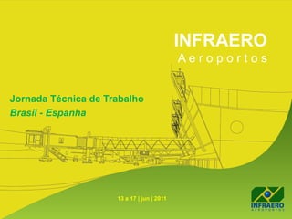 INFRAERO
                                            Aeroportos


Jornada Técnica de Trabalho
Brasil - Espanha




                     13 a 17 | jun | 2011
 