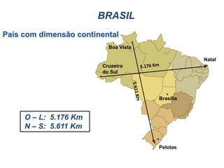 BRASIL
País com dimensão continental
                          Boa Vista

                                                       Natal
                                                        Natal
                        Cruzeiro
                        do Sul




                                      Brasília


     O – L: 5.176 Km
     N – S: 5.611 Km
                                        Porto Alegre
                                      Pelotass
                                      Pelotas
 