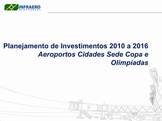 Planejamento de Investimentos 2010 a 2016
         Aeroportos Cidades Sede Copa e
                              Olimpíadas
 
