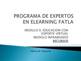 PROGRAMA DE EXPERTOS EN ELEARNING FATLA MODULO 9, EDUCACION CON SOPORTE VIRTUAL MODULO INFRAMUNDO RECURSOS Patricio W. Paucar M. 