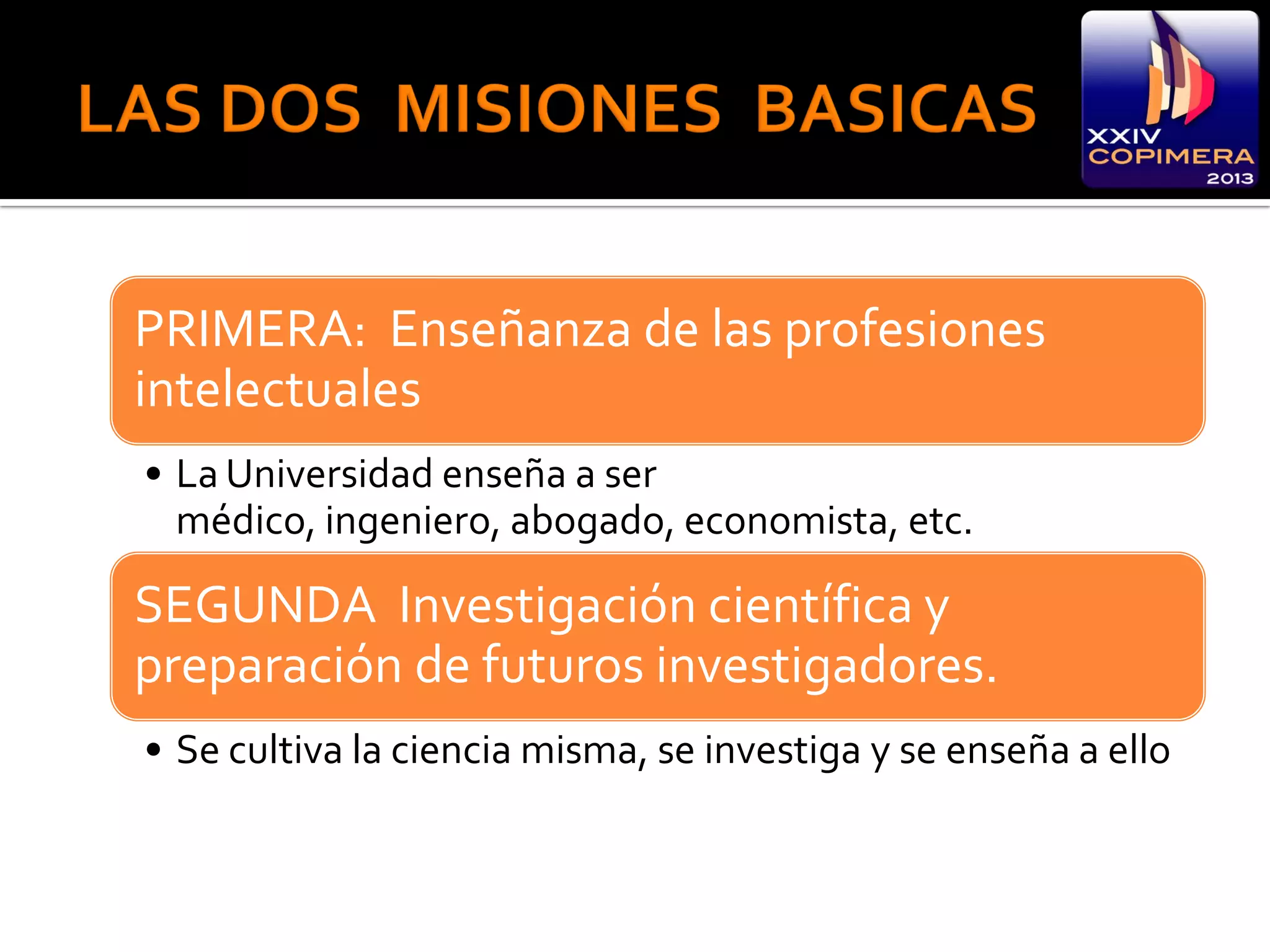 PRIMERA: Enseñanza de las profesiones
intelectuales
• La Universidad enseña a ser
médico, ingeniero, abogado, economista, etc.
SEGUNDA Investigación científica y
preparación de futuros investigadores.
• Se cultiva la ciencia misma, se investiga y se enseña a ello
 