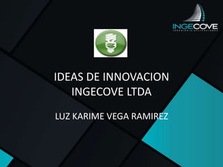 IDEAS DE INNOVACION
INGECOVE LTDA
LUZ KARIME VEGA RAMIREZ
 