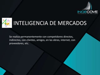 INTELIGENCIA DE MERCADOS
Se realiza permanentemente con competidores directos,
indirectos, con clientes, amigos, en las obras, internet, con
proveedores, etc.
 