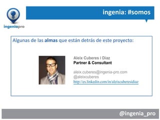 @ingenia_pro
ingenia: #somos
Algunas de las almas que están detrás de este proyecto:
Aleix Cuberes i Díaz
Partner & Consultant
aleix.cuberes@ingenia-pro.com
@aleixcuberes
http://es.linkedin.com/in/aleixcuberesidiaz
 