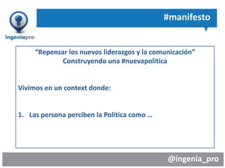 @ingenia_pro
#manifesto
“Repensar los nuevos liderazgos y la comunicación”
Construyendo una #nuevapolítica
Vivimos en un context donde:
1. Las persona perciben la Política como …
 