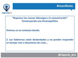 @ingenia_pro
“Repensar los nuevos liderazgos y la comunicación”
Construyendo una #nuevapolítica
Vivimos en un contexto donde:
2. Los Gobiernos están desbordados y no pueden responder
en tiempo real a situaciones de crisis…
#manifesto
 