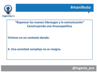@ingenia_pro
“Repensar los nuevos liderazgos y la comunicación”
Construyendo una #nuevapolítica
Vivimos en un contexto donde:
4. Una sociedad compleja no se resigna.
#manifesto
 