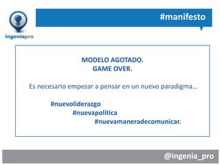 @ingenia_pro
MODELO AGOTADO.
GAME OVER.
Es necesario empezar a pensar en un nuevo paradigma…
#nuevoliderazgo
#nuevapolítica
#nuevamaneradecomunicar.
#manifesto
 