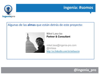 @ingenia_pro
ingenia: #somos
Algunas de las almas que están detrás de este proyecto:
Mikel Lasa Iza
Partner & Consultant
mikel.lasa@ingenia-pro.com
@mrlasa
http://es.linkedin.com/in/mrlasa/en
 