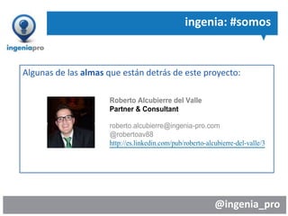 @ingenia_pro
ingenia: #somos
Algunas de las almas que están detrás de este proyecto:
Roberto Alcubierre del Valle
Partner & Consultant
roberto.alcubierre@ingenia-pro.com
@robertoav88
http://es.linkedin.com/pub/roberto-alcubierre-del-valle/3
 
