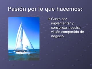 Pasión por lo que hacemos:Pasión por lo que hacemos:
Gusto porGusto por
implementar yimplementar y
consolidar nuestraconsolidar nuestra
visión compartida devisión compartida de
negocio.negocio.
 