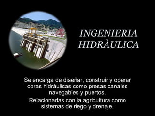 INGENIERIA HIDRÀULICAResistencia                       de los suelos en generalSe encarga de diseñar, construir y operar  obras hidráulicas como presas canales navegables y puertos. Relacionadas con la agricultura como sistemas de riego y drenaje.