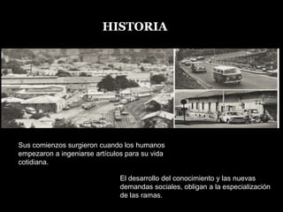 HISTORIAHISTORIASus comienzos surgieron cuando los humanos empezaron a ingeniarse artículos para su vida cotidiana.El desarrollo del conocimiento y las nuevas demandas sociales, obligan a la especialización de las ramas.Isla Artificial