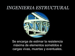 INGENIERIA ESTRUCTURALSe encarga de estimar la resistencia máxima de elementos sometidos a cargas vivas, muertas y eventuales.