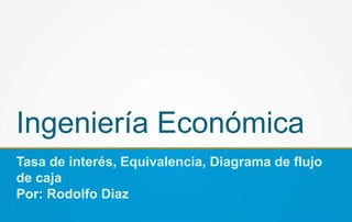 Ingeniería Económica
Tasa de interés, Equivalencia, Diagrama de flujo
de caja
Por: Rodolfo Diaz
 
