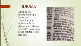 IDIOMA
El inglés es el
idioma y principal
forma para
comunicarse en
Inglaterra. Es el
idioma, que hablan y
entienden la mayoría
de los habitantes de
este país.
 