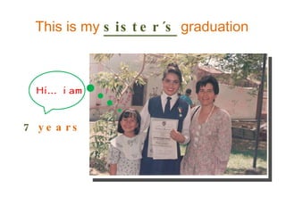 This is my  sister´s   graduation 7   years Hi…  i am 