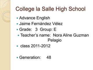 Collegela Salle HighSchool Advance English Jaime Fernández Vélez Grade:   3  Group: E Teacher’s name:  Nora Aline Guzman Pelagio  class 2011-2012 Generation:     48 