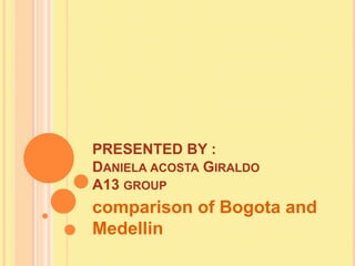 PRESENTED BY :
DANIELA ACOSTA GIRALDO
A13 GROUP
comparison of Bogota and
Medellin
 