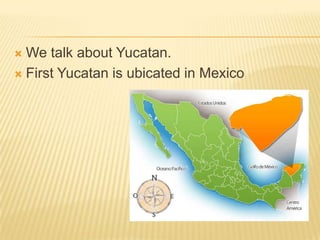  We talk about Yucatan.
 First Yucatan is ubicated in Mexico
 