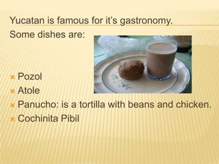 Yucatan is famous for it’s gastronomy.
Some dishes are:
 Pozol
 Atole
 Panucho: is a tortilla with beans and chicken.
...