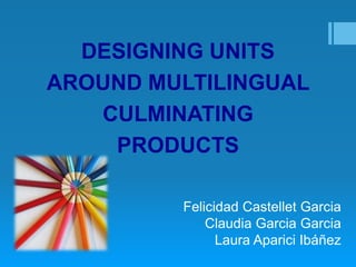 DESIGNING UNITS
AROUND MULTILINGUAL
CULMINATING
PRODUCTS
Felicidad Castellet Garcia
Claudia Garcia Garcia
Laura Aparici Ibáñez

 
