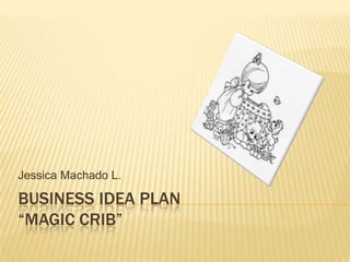 Jessica Machado L.

BUSINESS IDEA PLAN
“MAGIC CRIB”

 