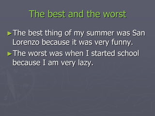 The best and the worst
►The

best thing of my summer was San
Lorenzo because it was very funny.
►The worst was when I started school
because I am very lazy.

 